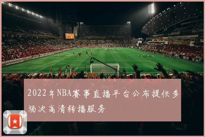 2022年NBA赛事直播平台公布提供多场次高清转播服务