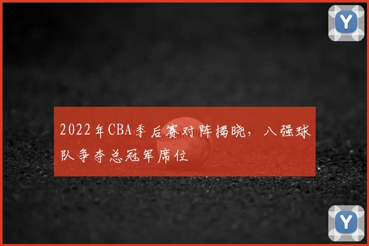 2022年CBA季后赛对阵揭晓，八强球队争夺总冠军席位