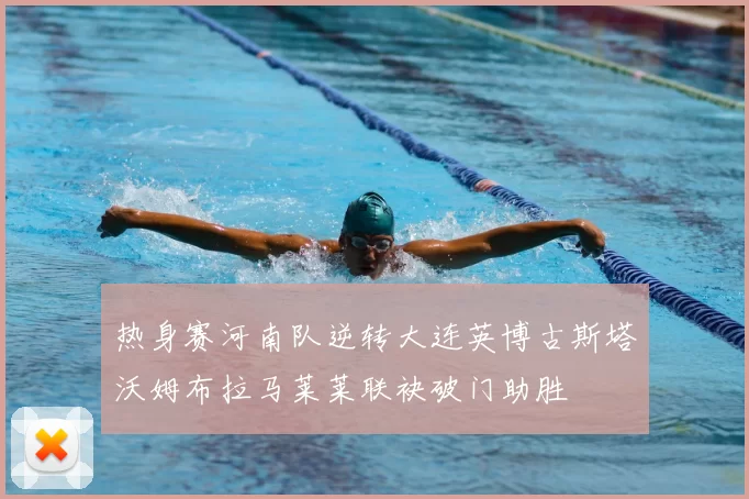 热身赛河南队逆转大连英博古斯塔沃姆布拉马莱莱联袂破门助胜