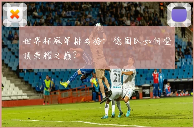 世界杯冠军排名榜：德国队如何登顶荣耀之巅？