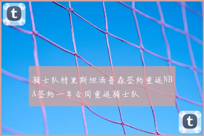 骑士队特里斯坦汤普森签约重返NBA签约一年合同重返骑士队