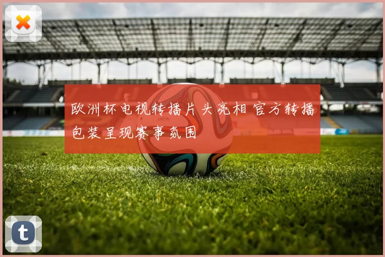 欧洲杯电视转播片头亮相 官方转播包装呈现赛事氛围
