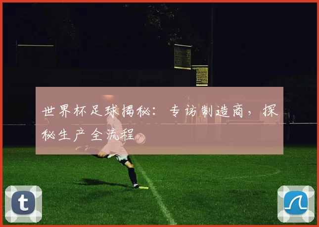 世界杯足球揭秘：专访制造商，探秘生产全流程
