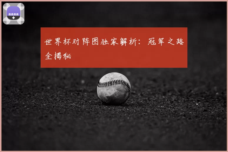 世界杯对阵图独家解析：冠军之路全揭秘