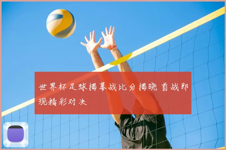 世界杯足球揭幕战比分揭晓 首战即现精彩对决