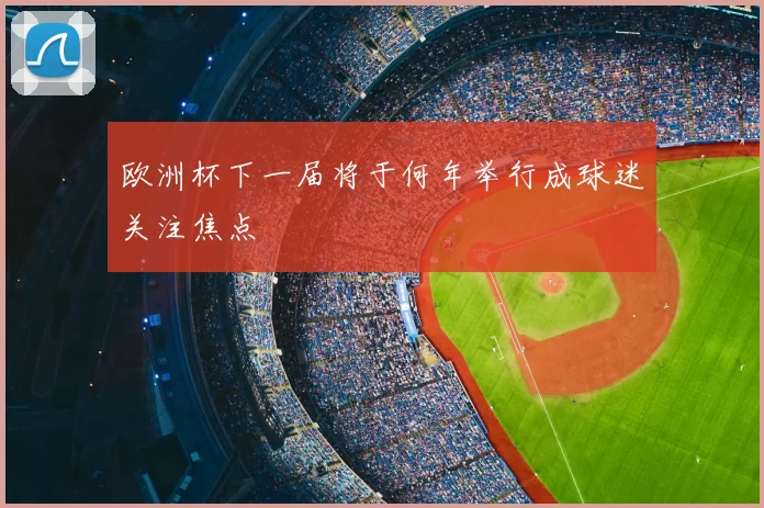 欧洲杯下一届将于何年举行成球迷关注焦点