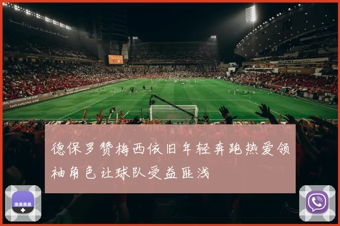 德保罗赞梅西依旧年轻奔跑热爱领袖角色让球队受益匪浅