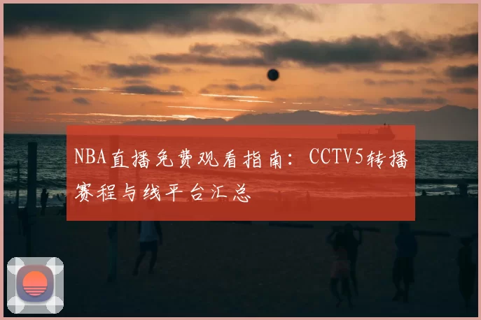NBA直播免费观看指南：CCTV5转播赛程与线平台汇总