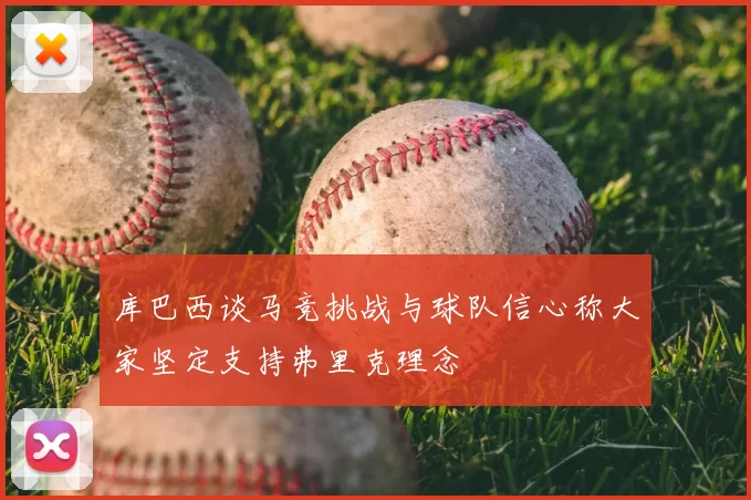 库巴西谈马竞挑战与球队信心称大家坚定支持弗里克理念