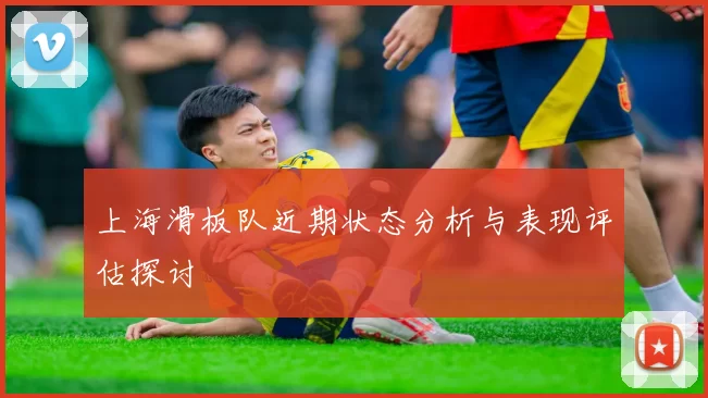 上海滑板队近期状态分析与表现评估探讨