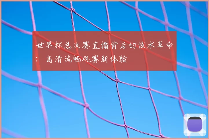 世界杯总决赛直播背后的技术革命：高清流畅观赛新体验