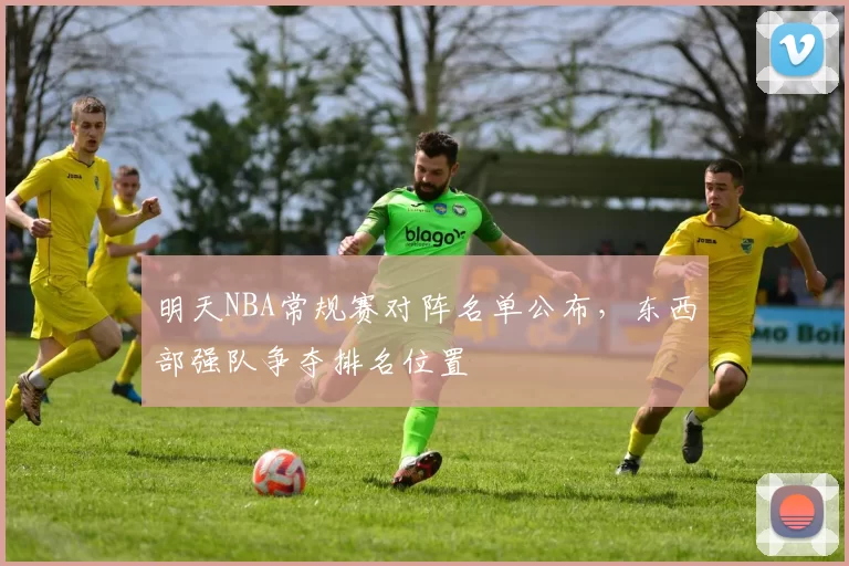 明天NBA常规赛对阵名单公布,东西部强队争夺排名位置