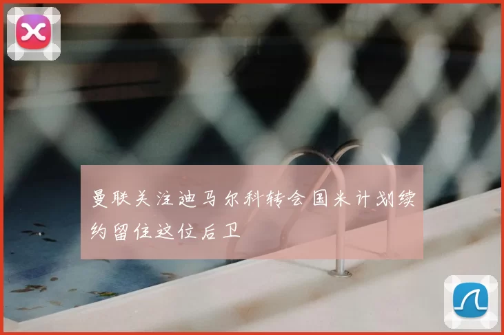 曼联关注迪马尔科转会国米计划续约留住这位后卫