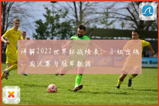 详解2022世界杯战绩表：小组出线、淘汰赛与冠军数据