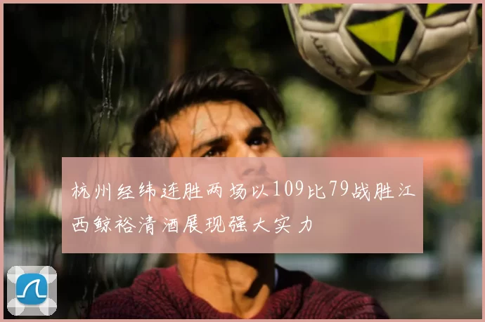 杭州经纬连胜两场以109比79战胜江西鲸裕清酒展现强大实力