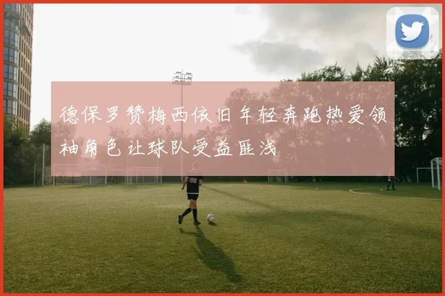 德保罗赞梅西依旧年轻奔跑热爱领袖角色让球队受益匪浅