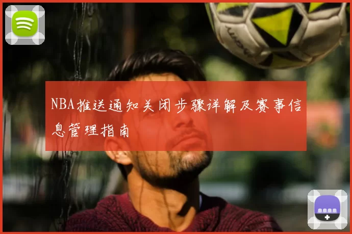 NBA推送通知关闭步骤详解及赛事信息管理指南