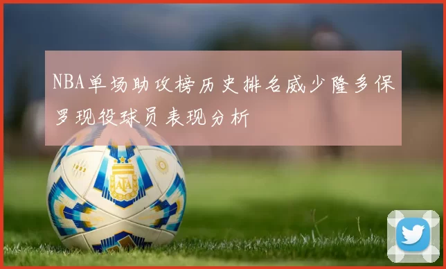 NBA单场助攻榜历史排名威少隆多保罗现役球员表现分析