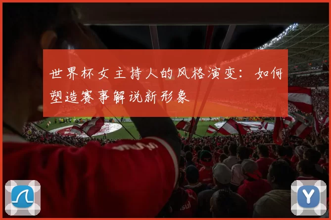 世界杯女主持人的风格演变：如何塑造赛事解说新形象