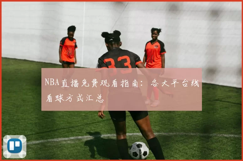 NBA直播免费观看指南：各大平台线看球方式汇总