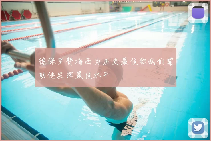 德保罗赞梅西为历史最佳称我们需助他发挥最佳水平