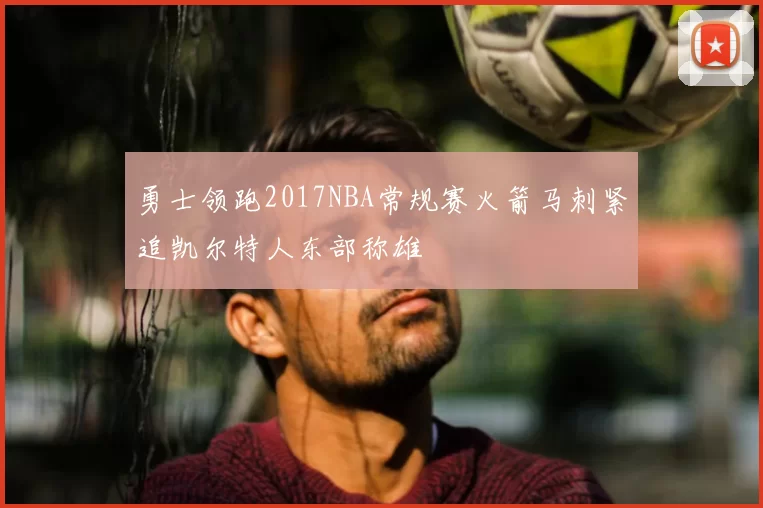 勇士领跑2017NBA常规赛火箭马刺紧追凯尔特人东部称雄