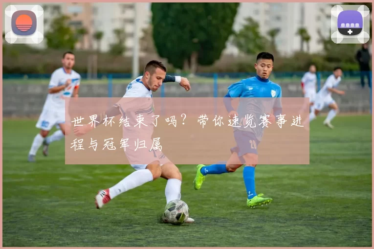 世界杯结束了吗？带你速览赛事进程与冠军归属