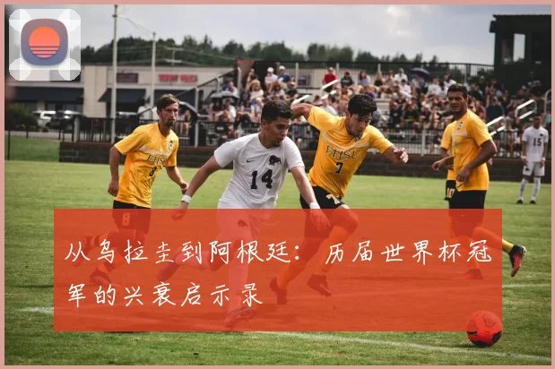 从乌拉圭到阿根廷：历届世界杯冠军的兴衰启示录