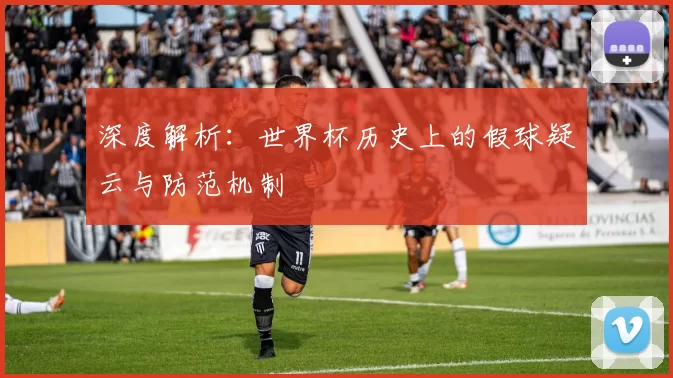 深度解析：世界杯历史上的假球疑云与防范机制