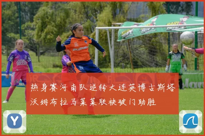 热身赛河南队逆转大连英博古斯塔沃姆布拉马莱莱联袂破门助胜