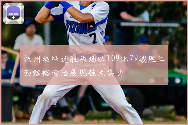 杭州经纬连胜两场以109比79战胜江西鲸裕清酒展现强大实力