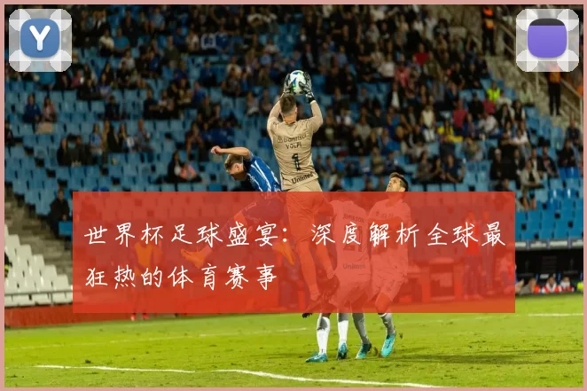 世界杯足球盛宴:深度解析全球最狂热的体育赛事