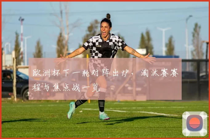 欧洲杯下一轮对阵出炉，淘汰赛赛程与焦点战一览