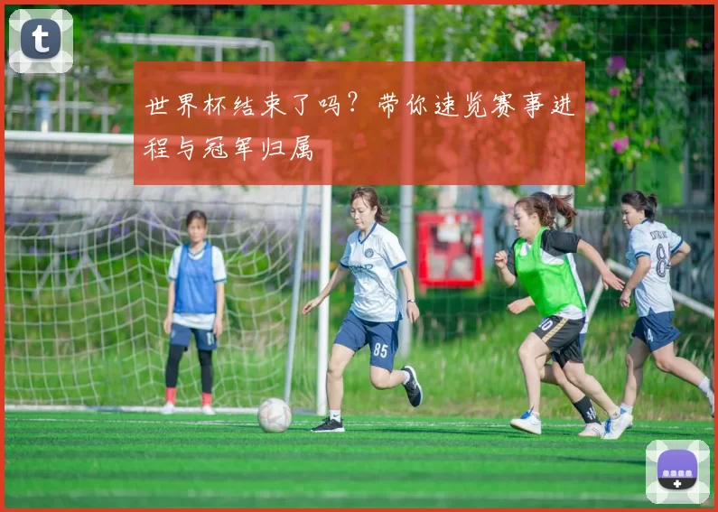 世界杯结束了吗？带你速览赛事进程与冠军归属