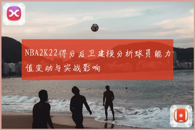NBA2K22得分后卫建模分析球员能力值变动与实战影响