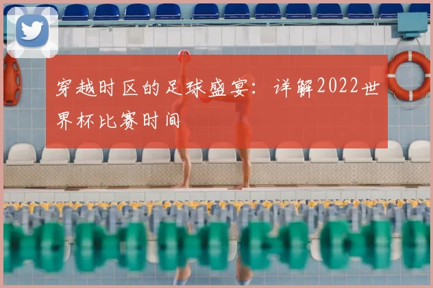 穿越时区的足球盛宴:详解2022世界杯比赛时间