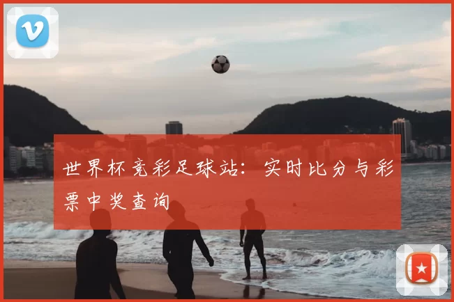 世界杯竞彩足球站：实时比分与彩票中奖查询